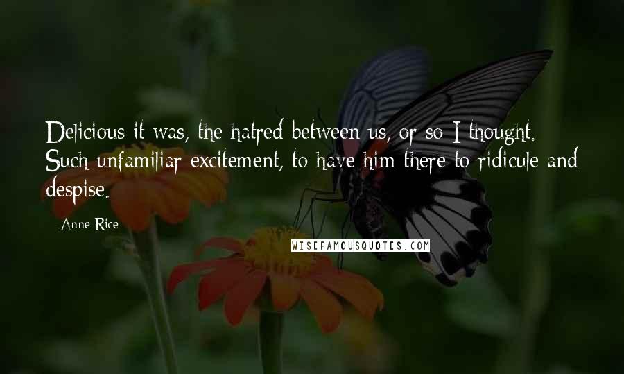 Anne Rice Quotes: Delicious it was, the hatred between us, or so I thought. Such unfamiliar excitement, to have him there to ridicule and despise.