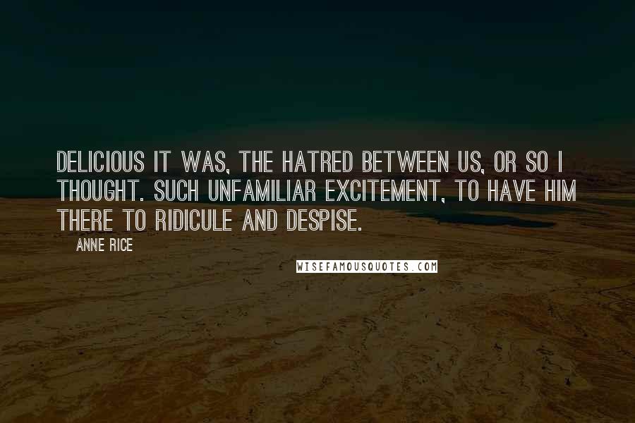 Anne Rice Quotes: Delicious it was, the hatred between us, or so I thought. Such unfamiliar excitement, to have him there to ridicule and despise.
