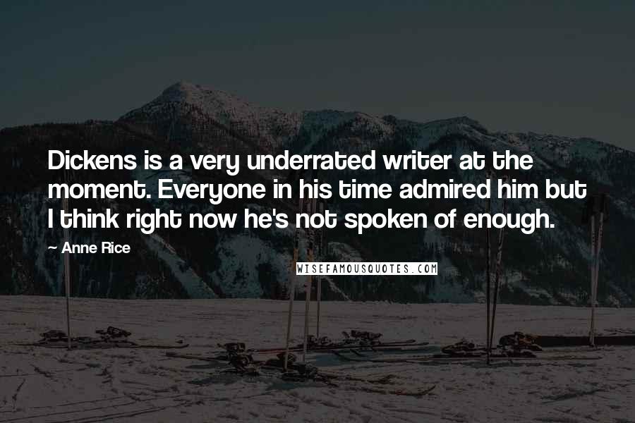 Anne Rice Quotes: Dickens is a very underrated writer at the moment. Everyone in his time admired him but I think right now he's not spoken of enough.