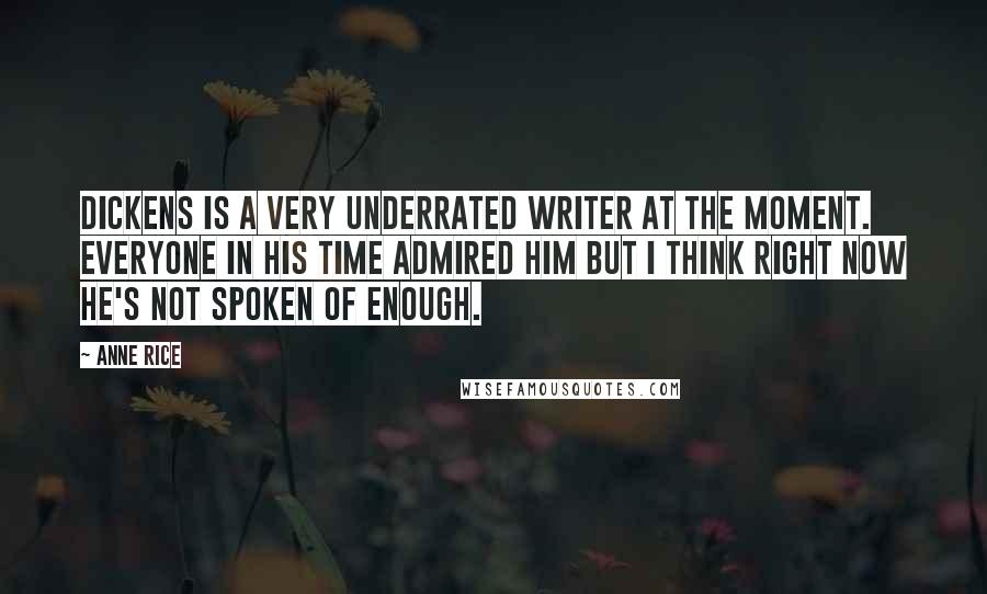 Anne Rice Quotes: Dickens is a very underrated writer at the moment. Everyone in his time admired him but I think right now he's not spoken of enough.