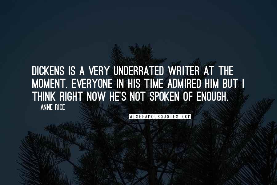 Anne Rice Quotes: Dickens is a very underrated writer at the moment. Everyone in his time admired him but I think right now he's not spoken of enough.