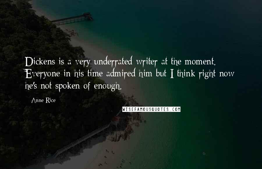 Anne Rice Quotes: Dickens is a very underrated writer at the moment. Everyone in his time admired him but I think right now he's not spoken of enough.