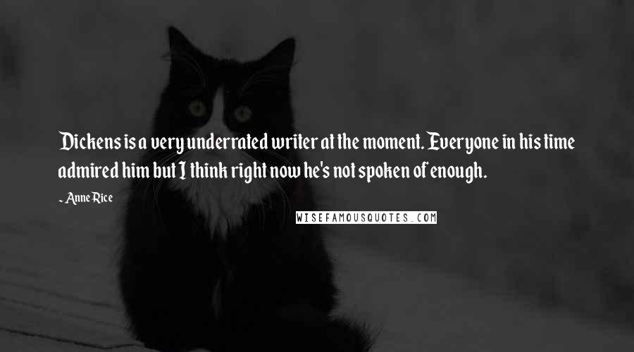 Anne Rice Quotes: Dickens is a very underrated writer at the moment. Everyone in his time admired him but I think right now he's not spoken of enough.
