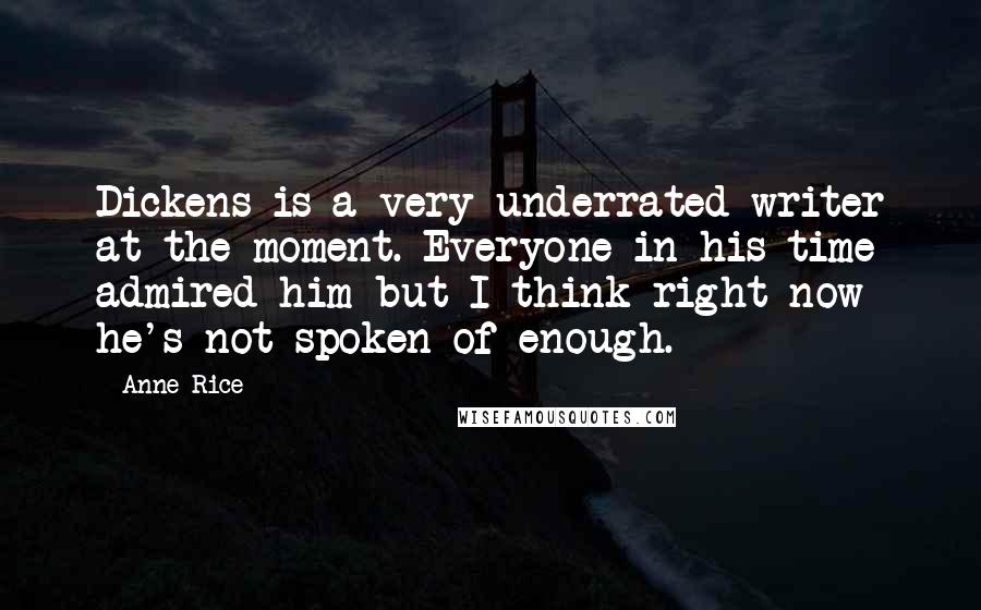 Anne Rice Quotes: Dickens is a very underrated writer at the moment. Everyone in his time admired him but I think right now he's not spoken of enough.