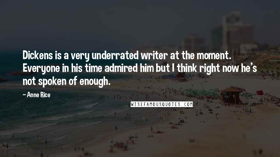 Anne Rice Quotes: Dickens is a very underrated writer at the moment. Everyone in his time admired him but I think right now he's not spoken of enough.