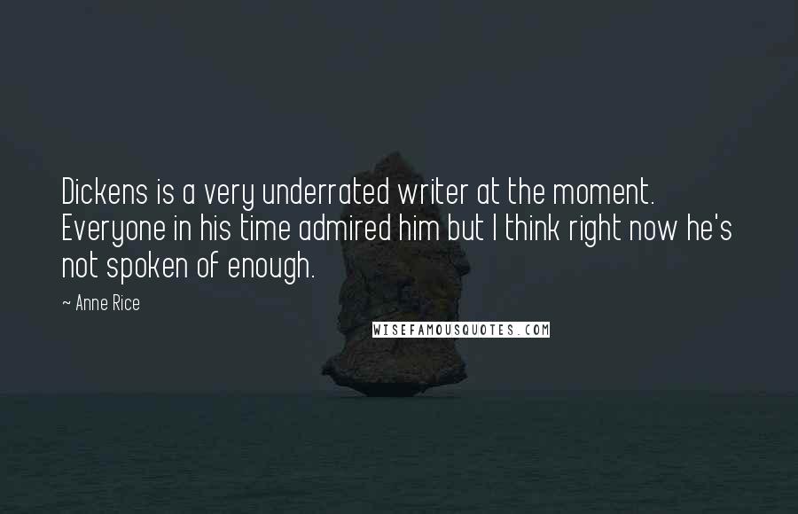 Anne Rice Quotes: Dickens is a very underrated writer at the moment. Everyone in his time admired him but I think right now he's not spoken of enough.