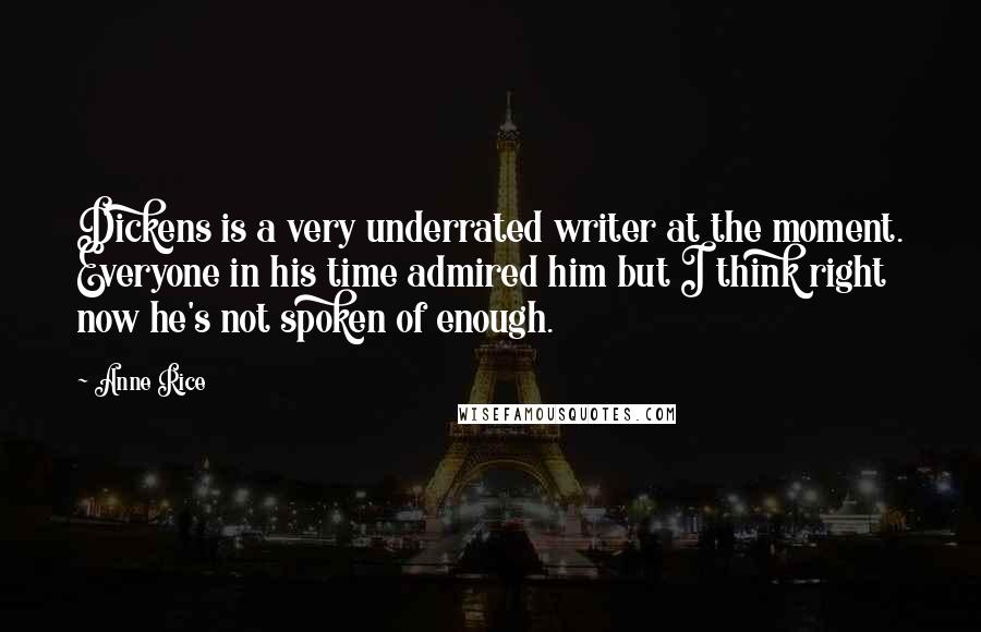 Anne Rice Quotes: Dickens is a very underrated writer at the moment. Everyone in his time admired him but I think right now he's not spoken of enough.