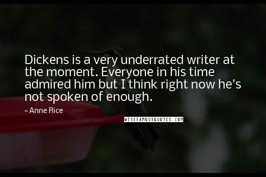 Anne Rice Quotes: Dickens is a very underrated writer at the moment. Everyone in his time admired him but I think right now he's not spoken of enough.