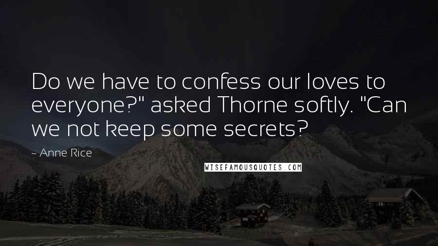 Anne Rice Quotes: Do we have to confess our loves to everyone?" asked Thorne softly. "Can we not keep some secrets?