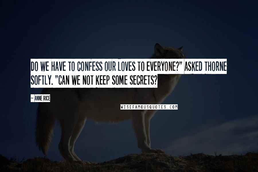 Anne Rice Quotes: Do we have to confess our loves to everyone?" asked Thorne softly. "Can we not keep some secrets?