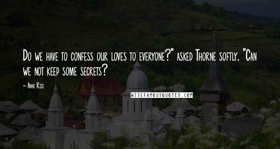 Anne Rice Quotes: Do we have to confess our loves to everyone?" asked Thorne softly. "Can we not keep some secrets?