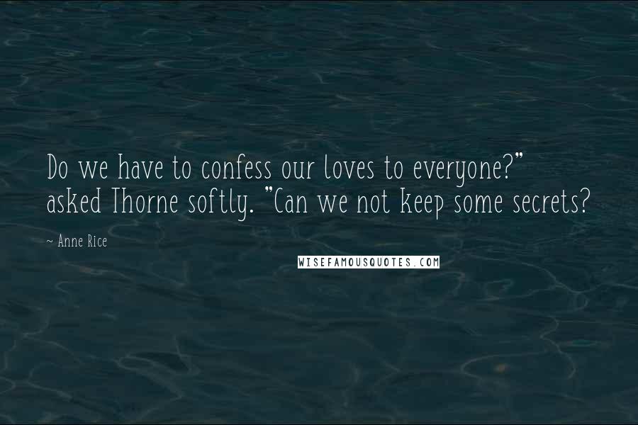 Anne Rice Quotes: Do we have to confess our loves to everyone?" asked Thorne softly. "Can we not keep some secrets?