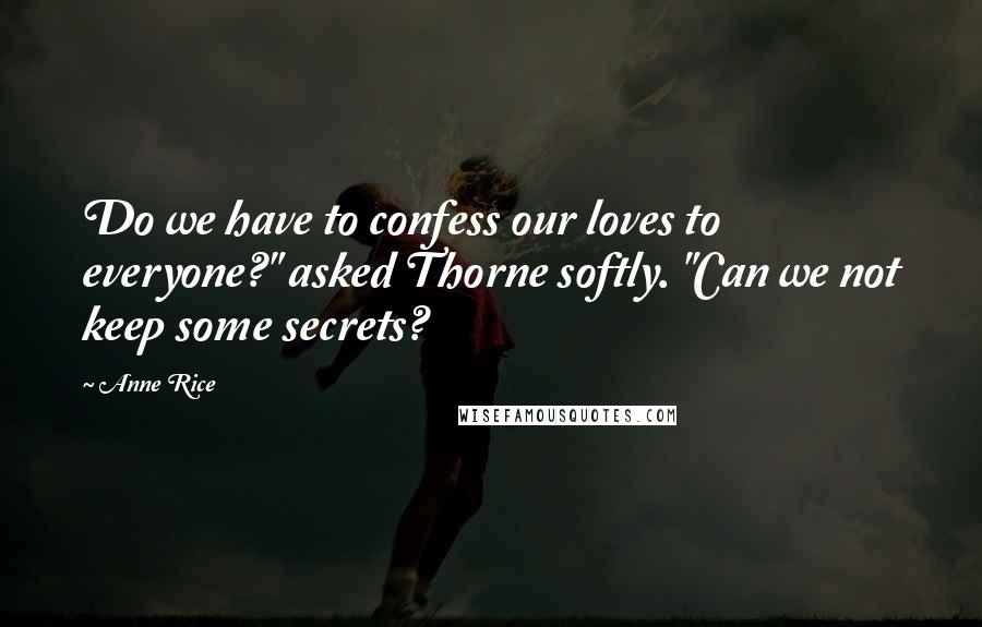 Anne Rice Quotes: Do we have to confess our loves to everyone?" asked Thorne softly. "Can we not keep some secrets?