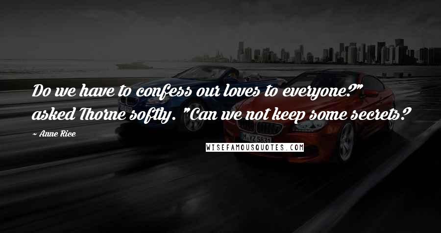 Anne Rice Quotes: Do we have to confess our loves to everyone?" asked Thorne softly. "Can we not keep some secrets?
