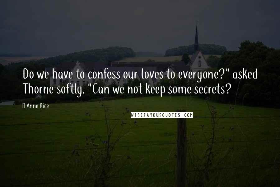 Anne Rice Quotes: Do we have to confess our loves to everyone?" asked Thorne softly. "Can we not keep some secrets?