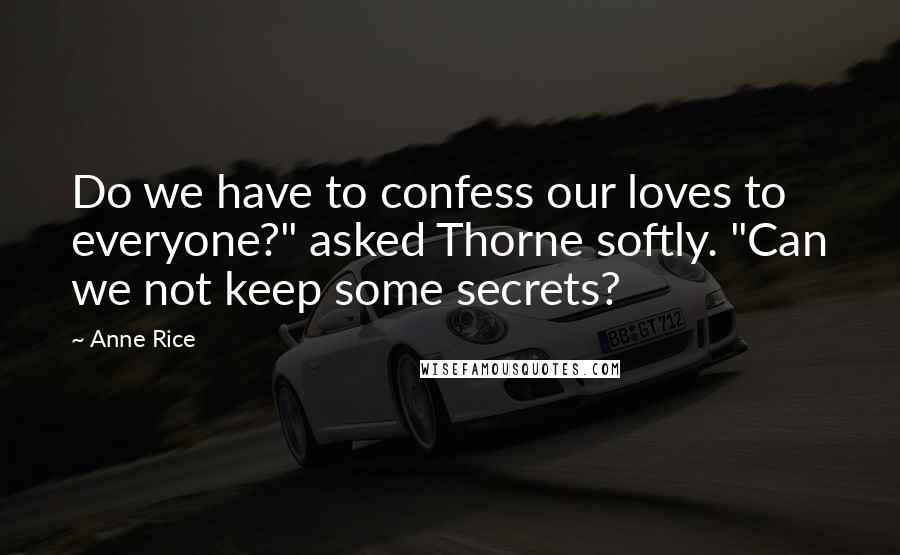 Anne Rice Quotes: Do we have to confess our loves to everyone?" asked Thorne softly. "Can we not keep some secrets?