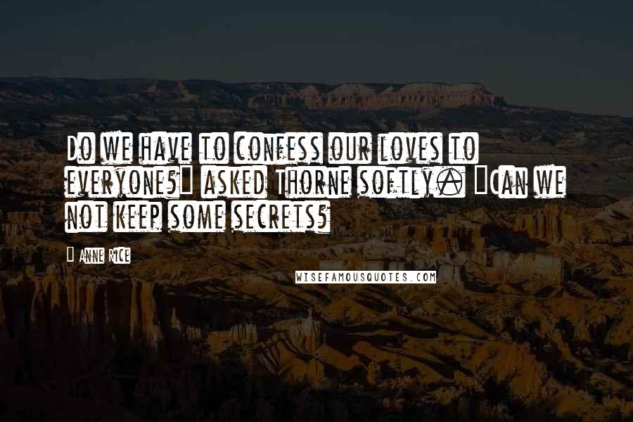 Anne Rice Quotes: Do we have to confess our loves to everyone?" asked Thorne softly. "Can we not keep some secrets?