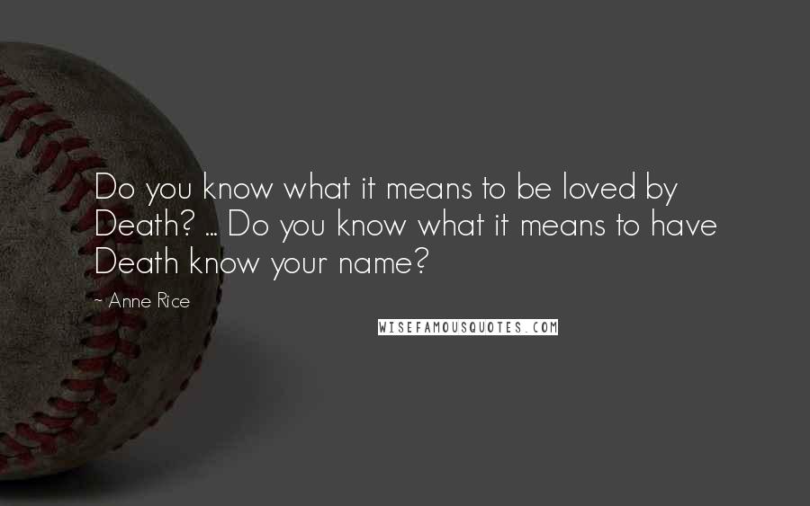 Anne Rice Quotes: Do you know what it means to be loved by Death? ... Do you know what it means to have Death know your name?