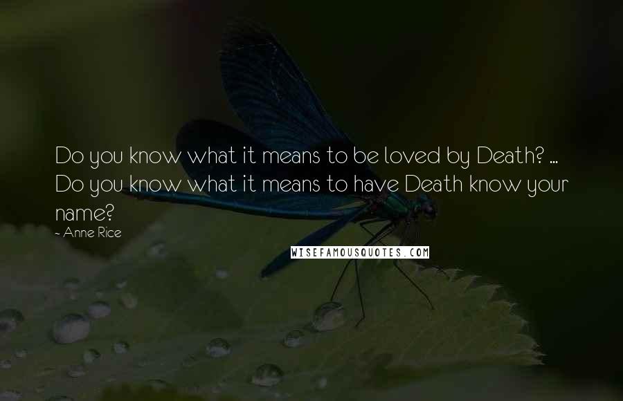 Anne Rice Quotes: Do you know what it means to be loved by Death? ... Do you know what it means to have Death know your name?