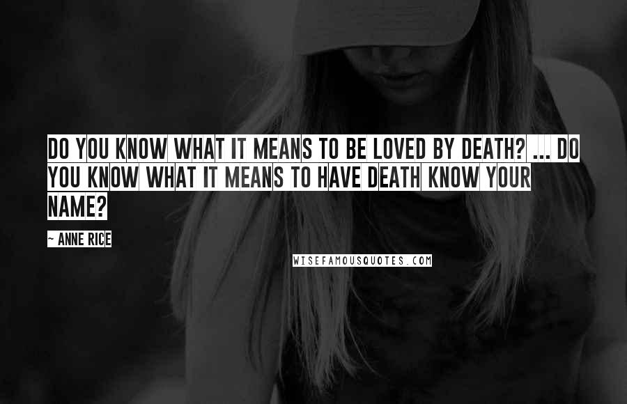 Anne Rice Quotes: Do you know what it means to be loved by Death? ... Do you know what it means to have Death know your name?