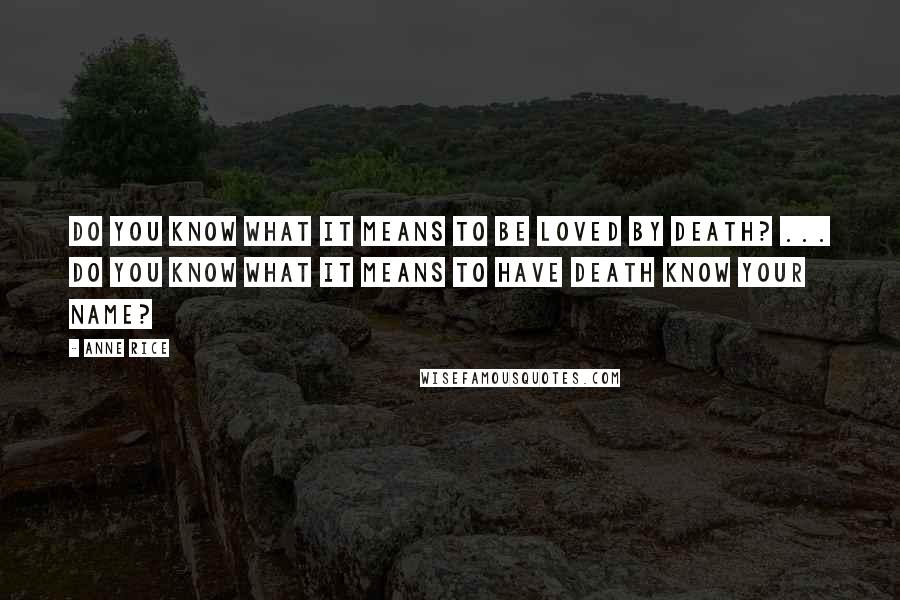 Anne Rice Quotes: Do you know what it means to be loved by Death? ... Do you know what it means to have Death know your name?