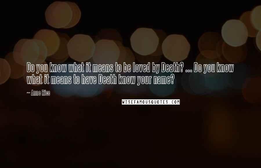 Anne Rice Quotes: Do you know what it means to be loved by Death? ... Do you know what it means to have Death know your name?
