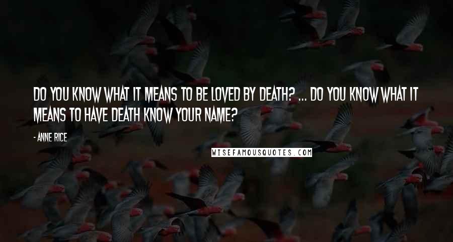 Anne Rice Quotes: Do you know what it means to be loved by Death? ... Do you know what it means to have Death know your name?