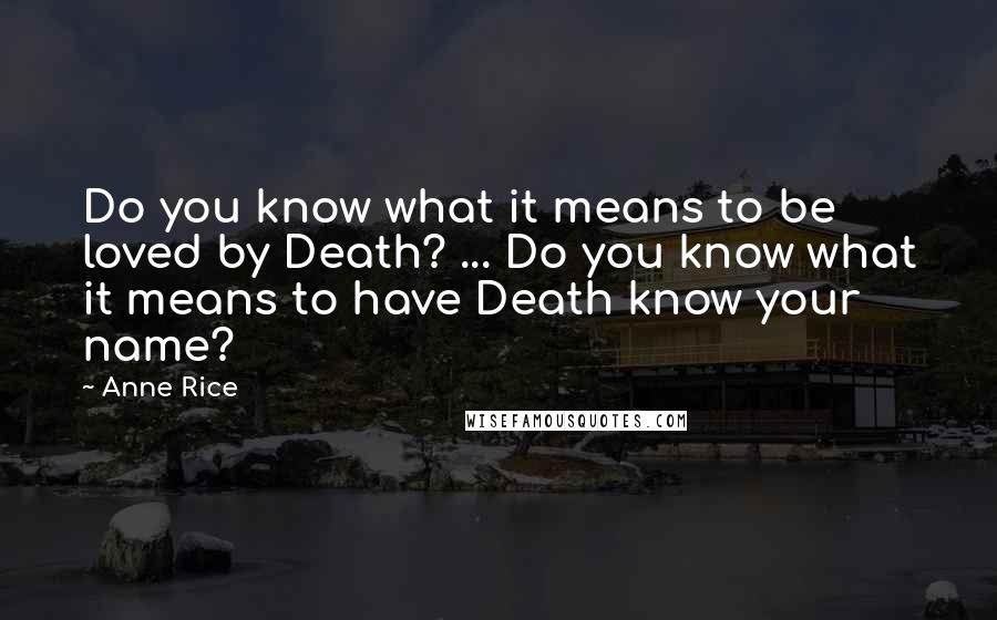 Anne Rice Quotes: Do you know what it means to be loved by Death? ... Do you know what it means to have Death know your name?