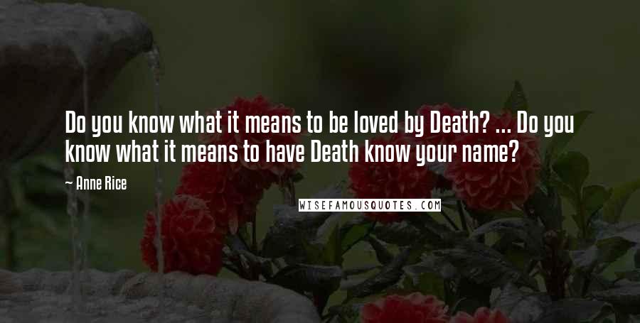 Anne Rice Quotes: Do you know what it means to be loved by Death? ... Do you know what it means to have Death know your name?