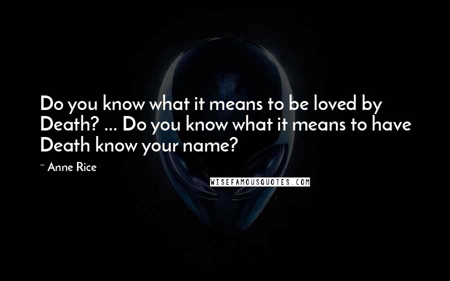 Anne Rice Quotes: Do you know what it means to be loved by Death? ... Do you know what it means to have Death know your name?