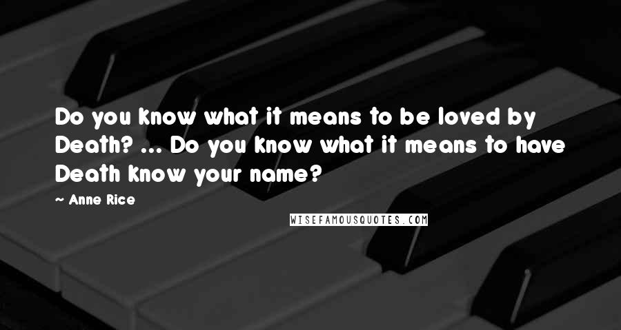 Anne Rice Quotes: Do you know what it means to be loved by Death? ... Do you know what it means to have Death know your name?