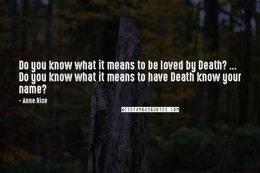 Anne Rice Quotes: Do you know what it means to be loved by Death? ... Do you know what it means to have Death know your name?