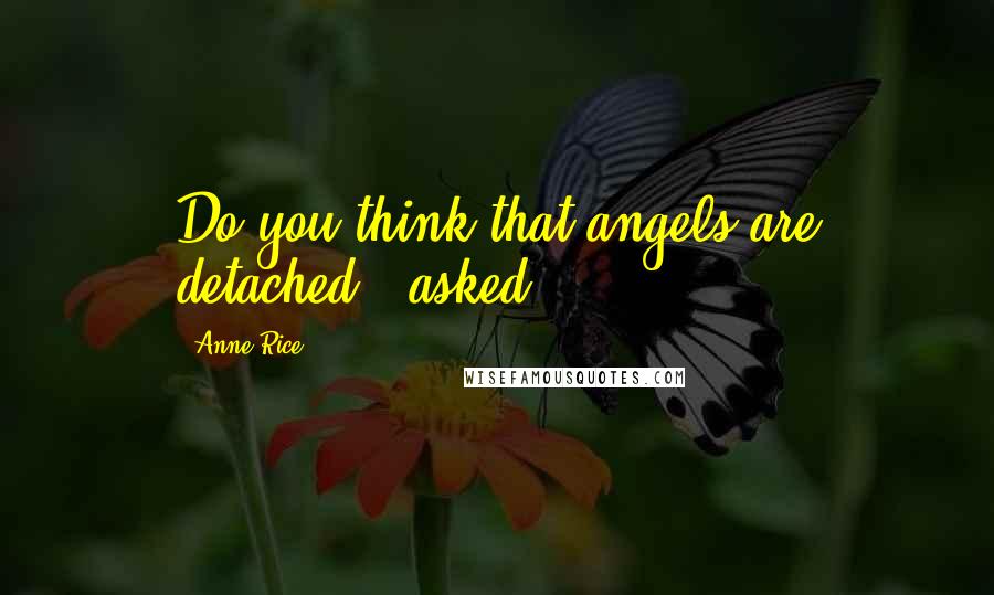 Anne Rice Quotes: Do you think that angels are detached?" asked