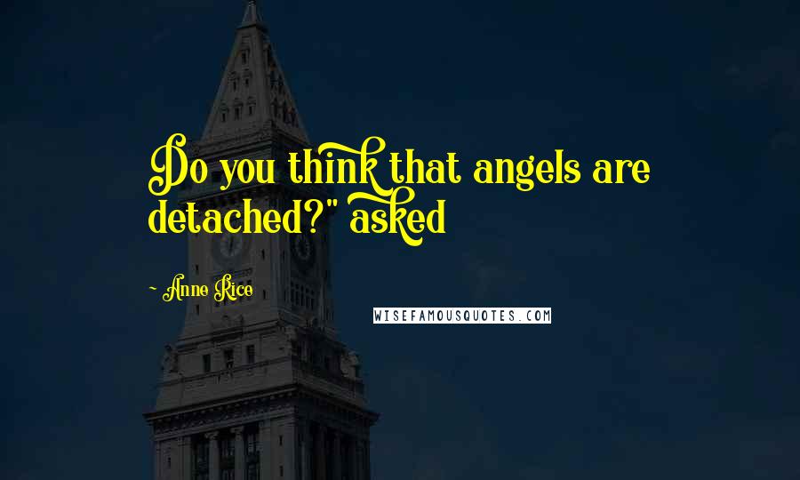 Anne Rice Quotes: Do you think that angels are detached?" asked