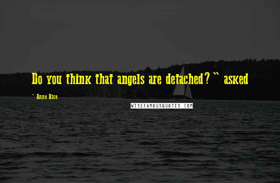 Anne Rice Quotes: Do you think that angels are detached?" asked