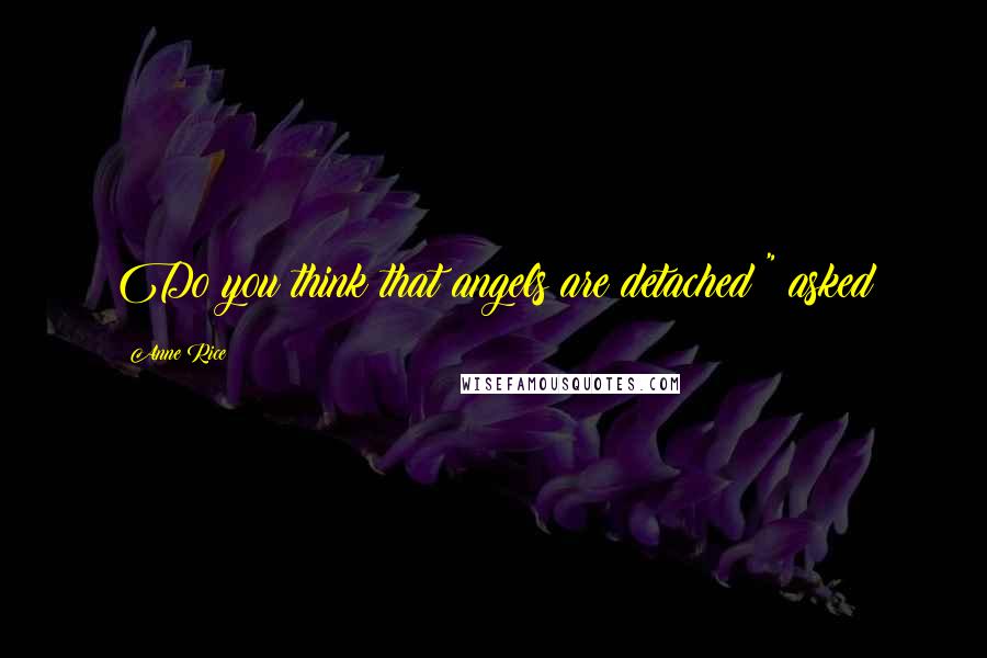 Anne Rice Quotes: Do you think that angels are detached?" asked