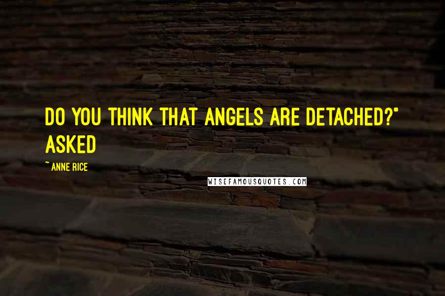 Anne Rice Quotes: Do you think that angels are detached?" asked