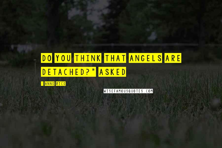 Anne Rice Quotes: Do you think that angels are detached?" asked