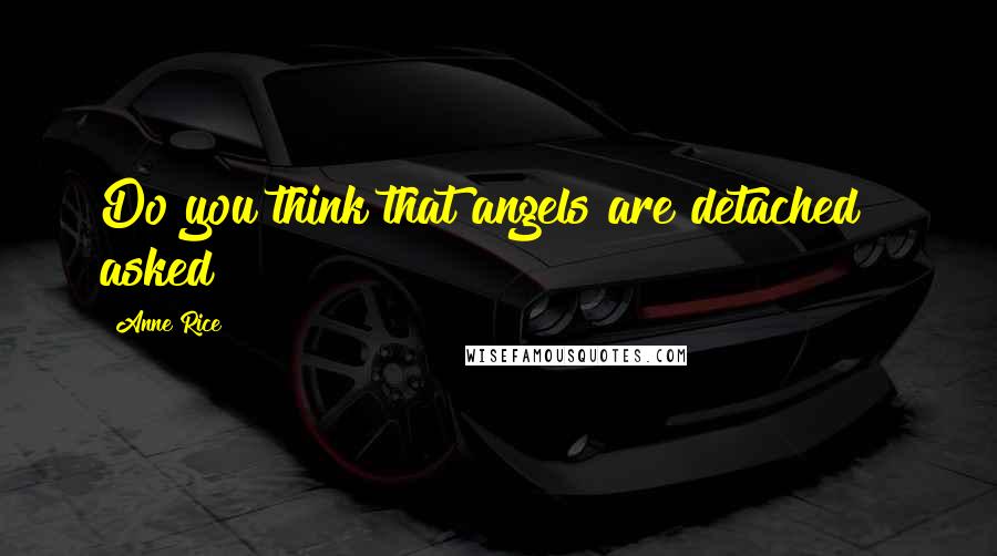 Anne Rice Quotes: Do you think that angels are detached?" asked