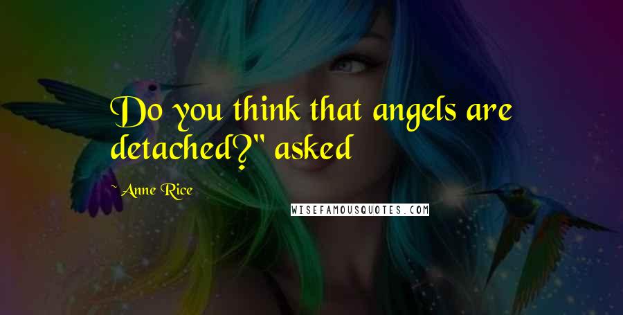 Anne Rice Quotes: Do you think that angels are detached?" asked