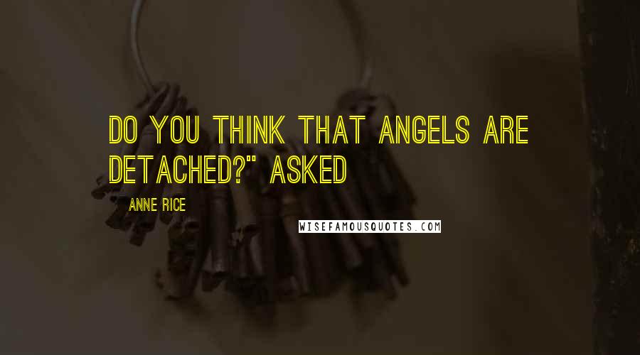 Anne Rice Quotes: Do you think that angels are detached?" asked