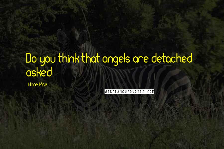 Anne Rice Quotes: Do you think that angels are detached?" asked