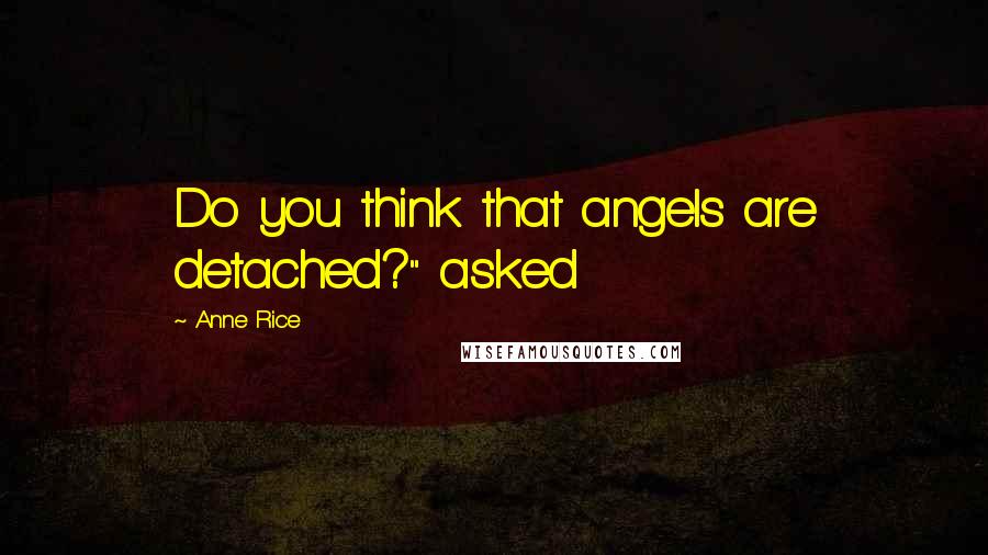 Anne Rice Quotes: Do you think that angels are detached?" asked