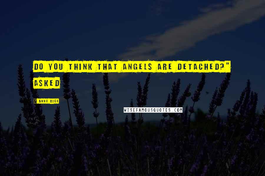 Anne Rice Quotes: Do you think that angels are detached?" asked