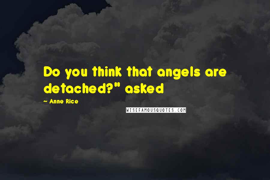 Anne Rice Quotes: Do you think that angels are detached?" asked