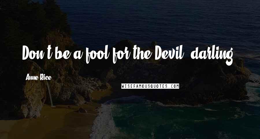 Anne Rice Quotes: Don't be a fool for the Devil, darling.