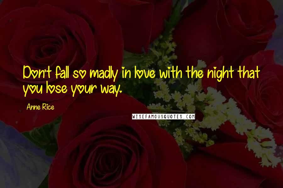 Anne Rice Quotes: Don't fall so madly in love with the night that you lose your way.