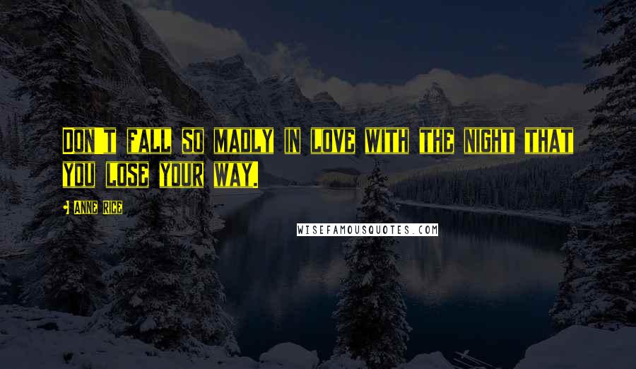 Anne Rice Quotes: Don't fall so madly in love with the night that you lose your way.