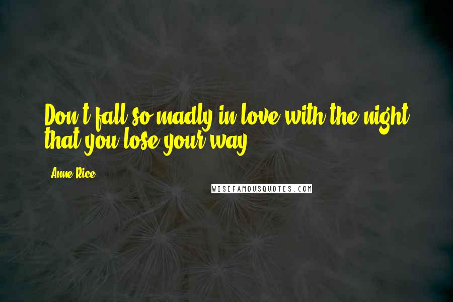Anne Rice Quotes: Don't fall so madly in love with the night that you lose your way.