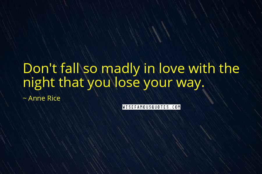 Anne Rice Quotes: Don't fall so madly in love with the night that you lose your way.